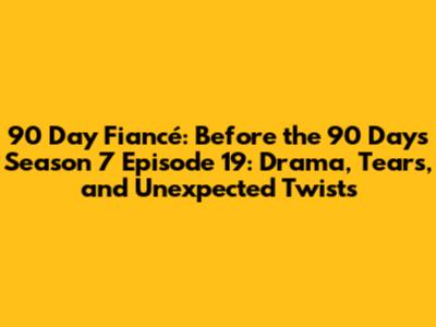 90 Day Fiancé: Before the 90 Days Season 7 Episode 19: Drama, Tears, and Unexpected Twists