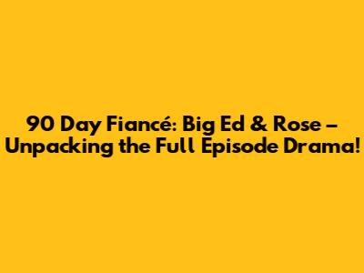 90 Day Fiancé: Big Ed & Rose – Unpacking the Full Episode Drama!