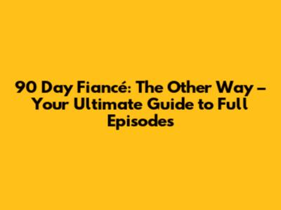 90 Day Fiancé: The Other Way – Your Ultimate Guide to Full Episodes