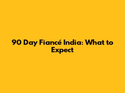 90 Day Fiancé India: What to Expect