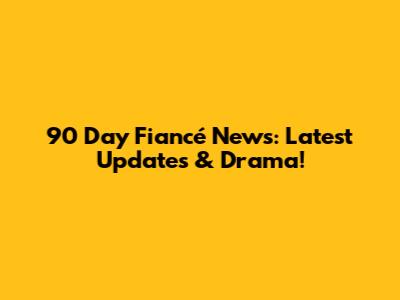 90 Day Fiancé News: Latest Updates & Drama!