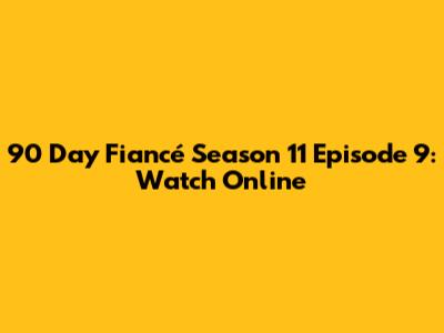 90 Day Fiancé Season 11 Episode 9: Watch Online