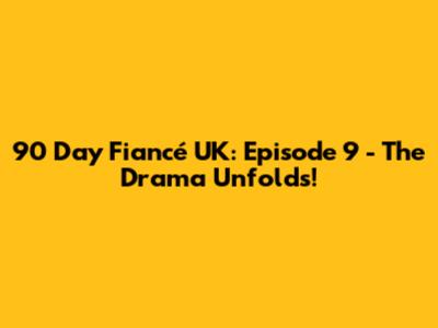90 Day Fiancé UK: Episode 9 - The Drama Unfolds!