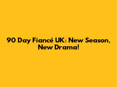 90 Day Fiancé UK: New Season, New Drama!