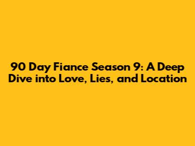 90 Day Fiance Season 9: A Deep Dive into Love, Lies, and Location