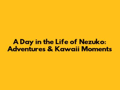 A Day in the Life of Nezuko: Adventures & Kawaii Moments