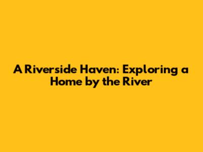 A Riverside Haven: Exploring a Home by the River
