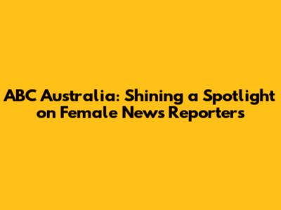 ABC Australia: Shining a Spotlight on Female News Reporters