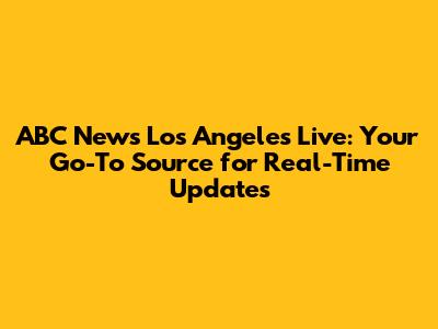 ABC News Los Angeles Live: Your Go-To Source for Real-Time Updates