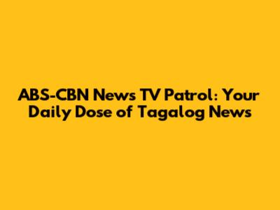 ABS-CBN News TV Patrol: Your Daily Dose of Tagalog News