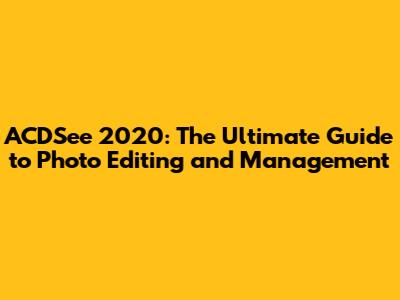 ACDSee 2020: The Ultimate Guide to Photo Editing and Management