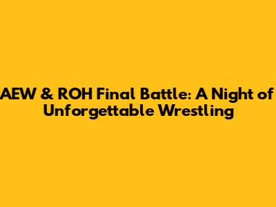 AEW & ROH Final Battle: A Night of Unforgettable Wrestling