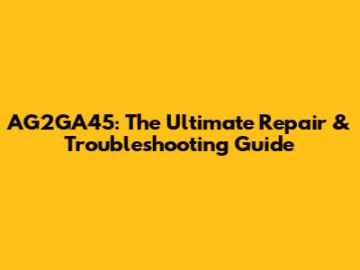 AG2GA45: The Ultimate Repair & Troubleshooting Guide