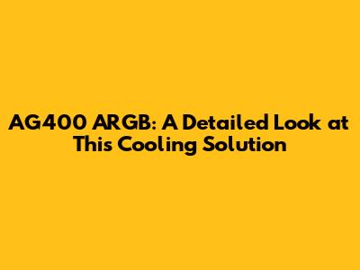 AG400 ARGB: A Detailed Look at This Cooling Solution