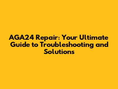 AGA24 Repair: Your Ultimate Guide to Troubleshooting and Solutions