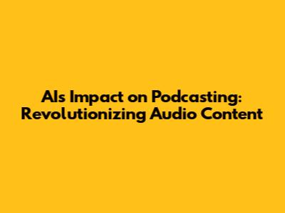 AI's Impact on Podcasting: Revolutionizing Audio Content