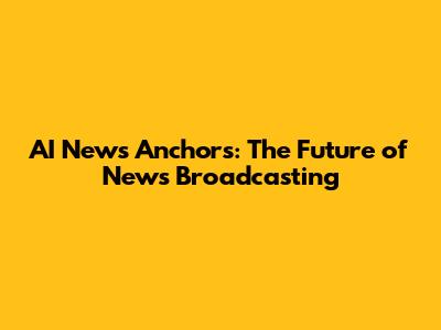 AI News Anchors: The Future of News Broadcasting