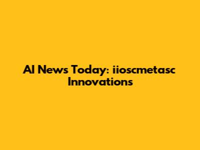 AI News Today: iioscmetasc Innovations