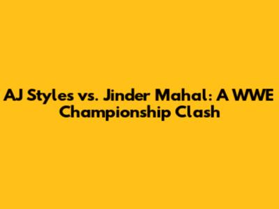 AJ Styles vs. Jinder Mahal: A WWE Championship Clash