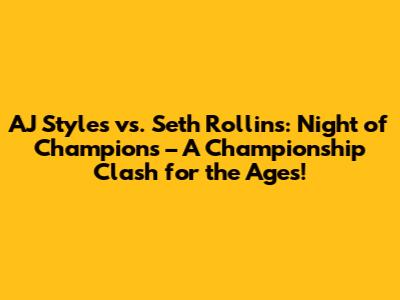 AJ Styles vs. Seth Rollins: Night of Champions – A Championship Clash for the Ages!