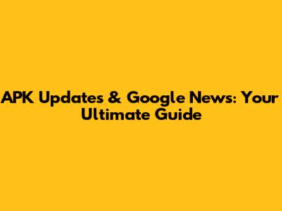 APK Updates & Google News: Your Ultimate Guide