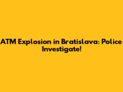 ATM Explosion in Bratislava: Police Investigate!