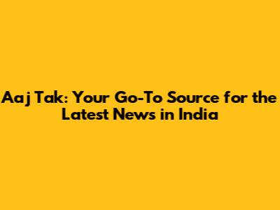 Aaj Tak: Your Go-To Source for the Latest News in India