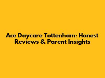 Ace Daycare Tottenham: Honest Reviews & Parent Insights