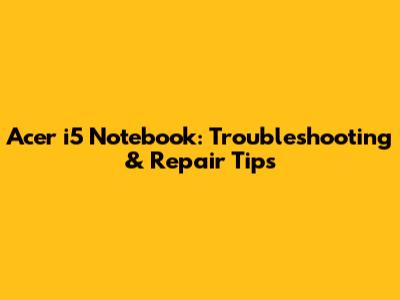 Acer i5 Notebook: Troubleshooting & Repair Tips
