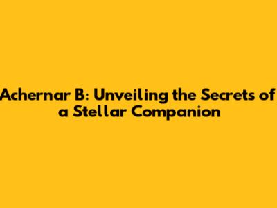 Achernar B: Unveiling the Secrets of a Stellar Companion