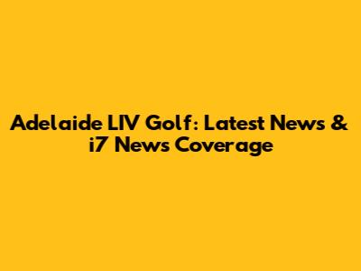 Adelaide LIV Golf: Latest News & i7 News Coverage