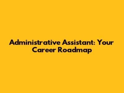 Administrative Assistant: Your Career Roadmap