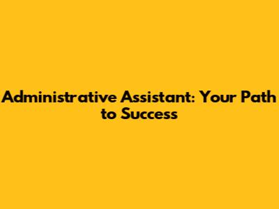 Administrative Assistant: Your Path to Success