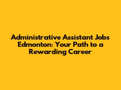 Administrative Assistant Jobs Edmonton: Your Path to a Rewarding Career