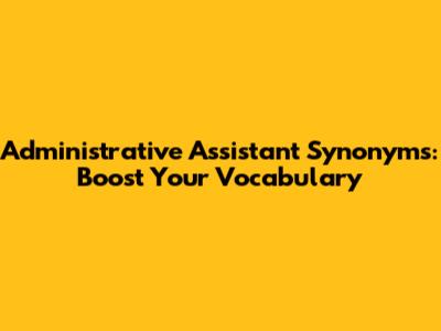 Administrative Assistant Synonyms: Boost Your Vocabulary
