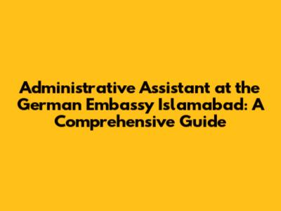 Administrative Assistant at the German Embassy Islamabad: A Comprehensive Guide