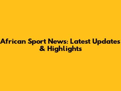 African Sport News: Latest Updates & Highlights