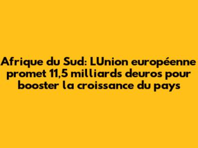 Afrique du Sud: L'Union européenne promet 11,5 milliards d'euros pour booster la croissance du pays