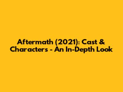 Aftermath (2021): Cast & Characters - An In-Depth Look