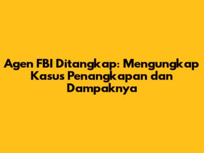 Agen FBI Ditangkap: Mengungkap Kasus Penangkapan dan Dampaknya