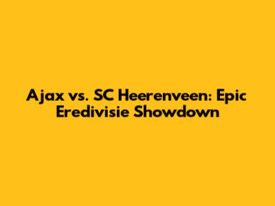 Ajax vs. SC Heerenveen: Epic Eredivisie Showdown