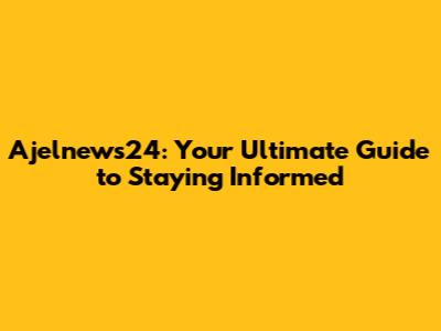 Ajelnews24: Your Ultimate Guide to Staying Informed