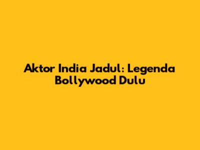 Aktor India Jadul: Legenda Bollywood Dulu