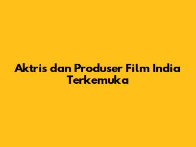 Aktris dan Produser Film India Terkemuka
