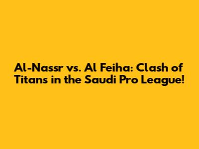 Al-Nassr vs. Al Feiha: Clash of Titans in the Saudi Pro League!