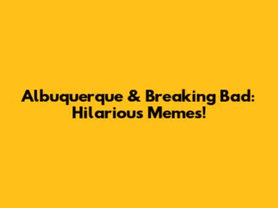 Albuquerque & Breaking Bad: Hilarious Memes!