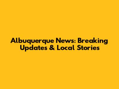 Albuquerque News: Breaking Updates & Local Stories