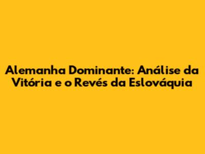 Alemanha Dominante: Análise da Vitória e o Revés da Eslováquia