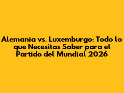 Alemania vs. Luxemburgo: Todo lo que Necesitas Saber para el Partido del Mundial 2026