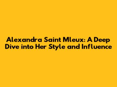 Alexandra Saint Mleux: A Deep Dive into Her Style and Influence